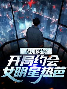 《参加恋综，开局约会女明星热芭》小说章节在线试读，《参加恋综，开局约会女明星热芭》最新章节目录