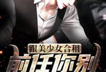 完结版《跟美少女合租，前任你别来烦我了！》章节阅读-艾米文学