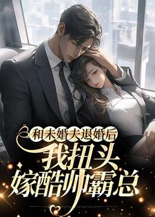 已完结小说《和未婚夫退婚后，我扭头嫁酷帅霸总》最新章节