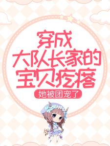 《穿成大队长家的宝贝疙瘩，她被团宠了》小说章节在线试读，《穿成大队长家的宝贝疙瘩，她被团宠了》最新章节目录