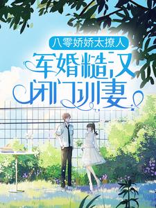 已完结小说《八零娇娇太撩人，军婚糙汉闭门训妻》最新章节