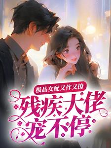 极品女配又作又撩，残疾大佬宠不停小说免费资源，极品女配又作又撩，残疾大佬宠不停在线阅读