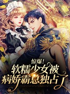 在线寻找惊爆！软糯少女被病娇霸总独占了小说的无删减版本