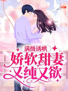 在线寻找 阮微傅湛的小说，满级诱哄：娇软甜妻又纯又欲免费阅读