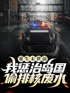 重生末世前，我惩治岛国偷排核废水小说，重生末世前，我惩治岛国偷排核废水在线阅读