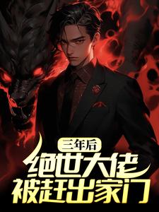 完结版《三年后，绝世大佬被赶出家门》章节阅读