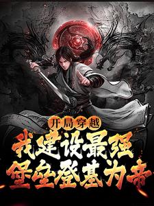 开局穿越，我建设最强堡垒登基为帝这本小说完结了吗？免费查看最新章节