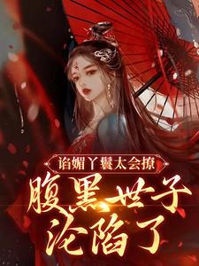 谄媚丫鬟太会撩，腹黑世子沦陷了小说免费资源，谄媚丫鬟太会撩，腹黑世子沦陷了在线阅读