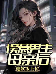 误惹男主母亲后，他软饭上位小说全文哪里可以免费看？