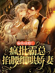 偏执成瘾！疯批霸总掐腰细哄娇妻小说有没有完整的免费版本在线阅读？