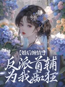 婚后缠情！反派首辅为我痴狂小说的最新章节在哪里更新？免费追踪阅读