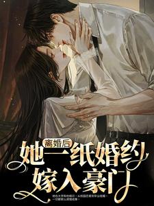 离婚后，她一纸婚约嫁入豪门小说，离婚后，她一纸婚约嫁入豪门在线阅读