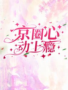 京圈心动上瘾小说最新章节在哪里可以读到？