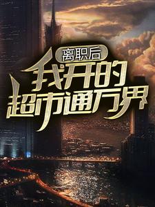 离职后，我开的超市通万界小说的免费电子版在哪里可以下载或阅读？