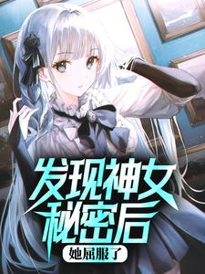 发现神女秘密后，她屈服了小说，发现神女秘密后，她屈服了免费阅读