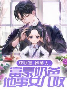 已完结小说《获财富，抱美人，富豪奶爸他事女儿奴》章节在线阅读