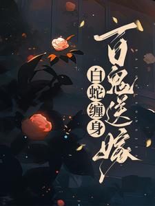 《白蛇缠身，百鬼送嫁》全集免费在线阅读（聂灵常天卿）