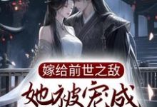 嫁给前世之敌,她被宠成掌中宝最新章节,嫁给前世之敌,她被宠成掌中宝章节在线阅读-艾米文学