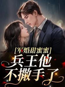 军婚甜蜜蜜，兵王他不撒手了小说全文哪里可以免费看？