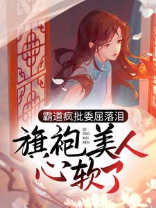 霸道疯批委屈落泪，旗袍美人心软了小说的无弹窗阅读体验，寻找免费阅读网站