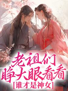 小说《老祖们睁大眼看看，谁才是神女》在线章节阅读
