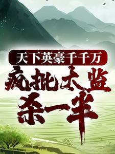 天下英豪千千万，疯批太监杀一半小说最新章节在哪里可以读到？