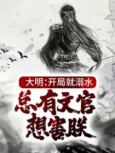 《大明：开局就溺水，总有文官想害朕》小说章节在线试读，《大明：开局就溺水，总有文官想害朕》最新章节目录