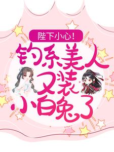 陛下小心！钓系美人又装小白兔了小说，陛下小心！钓系美人又装小白兔了在线阅读