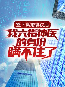 求推荐可以免费阅读签下离婚协议后，我六指神医的身份瞒不住了小说的网站