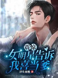 求震惊：女明星告诉我喜当爹小说的全文免费阅读链接