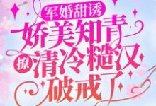 军婚甜诱：娇美知青撩清冷糙汉破戒了小说有没有完整的免费版本在线阅读？-艾米文学