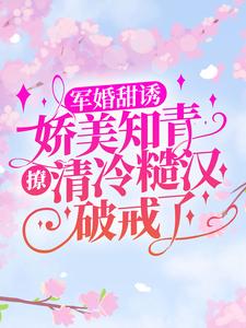 军婚甜诱：娇美知青撩清冷糙汉破戒了小说有没有完整的免费版本在线阅读？
