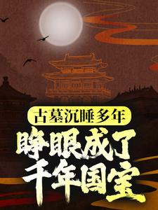 古墓沉睡多年，睁眼成了千年国宝？小说最新章节在哪里可以读到？