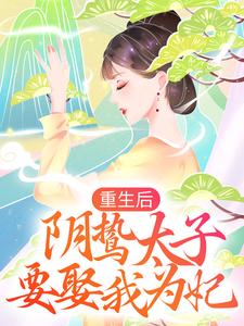 完结版《重生后，阴鸷太子要娶我为妃》章节阅读