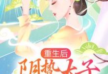 《重生后，阴鸷太子要娶我为妃》小说章节在线试读，《重生后，阴鸷太子要娶我为妃》最新章节目录-艾米文学