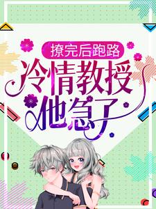 撩完后跑路，冷情教授他急了小说，撩完后跑路，冷情教授他急了最新章节