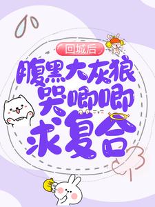 回城后，腹黑大灰狼哭唧唧求复合这本小说完结了吗？免费查看最新章节