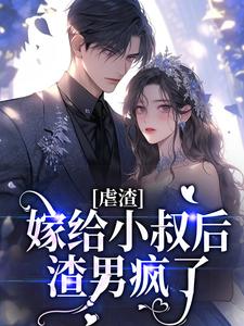 虐渣：嫁给小叔后，渣男疯了这本小说怎么样？免费在线阅读试试