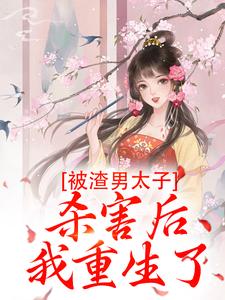 被渣男太子杀害后，我重生了小说免费资源，被渣男太子杀害后，我重生了在线阅读