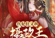完结版《医妃狂又飒：摄政王拒不和离！》章节阅读-艾米文学