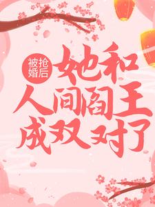 被抢婚后，她和人间阎王成双对了免费阅读，被抢婚后，她和人间阎王成双对了 南昭雪封天极