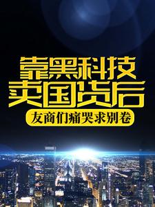 靠黑科技卖国货后，友商们痛哭求别卷最新章节，靠黑科技卖国货后，友商们痛哭求别卷免费阅读