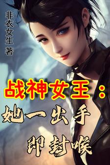 求推荐可以免费阅读战神女王：她一出手即封喉小说的网站