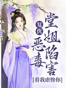 已完结小说《复仇：恶毒堂姐陷害？看我虐惨你》在线章节阅读