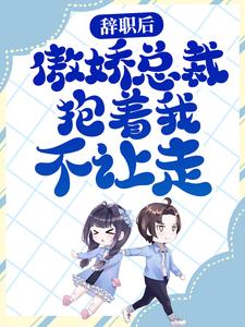 辞职后，傲娇总裁抱着我不让走许新歆韩砾，辞职后，傲娇总裁抱着我不让走最新章节