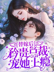 替嫁后，矜贵总裁宠她上瘾最新章节，替嫁后，矜贵总裁宠她上瘾免费阅读