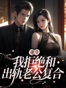 重生：我拒绝和出轨老公复合免费阅读，重生：我拒绝和出轨老公复合章节在线阅读