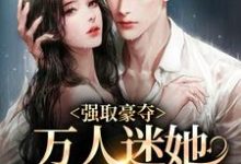 完结版《强取豪夺：万人迷她被霸道爱了》章节阅读-艾米文学