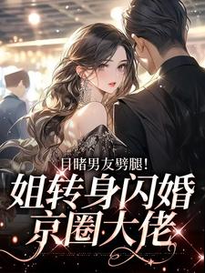 寻找能够免费阅读目睹男友劈腿！姐转身闪婚京圈大佬小说的平台