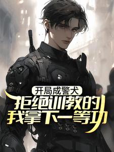 已完结小说《开局成警犬，拒绝训教的我拿下一等功》章节在线阅读
